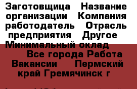 Заготовщица › Название организации ­ Компания-работодатель › Отрасль предприятия ­ Другое › Минимальный оклад ­ 10 000 - Все города Работа » Вакансии   . Пермский край,Гремячинск г.